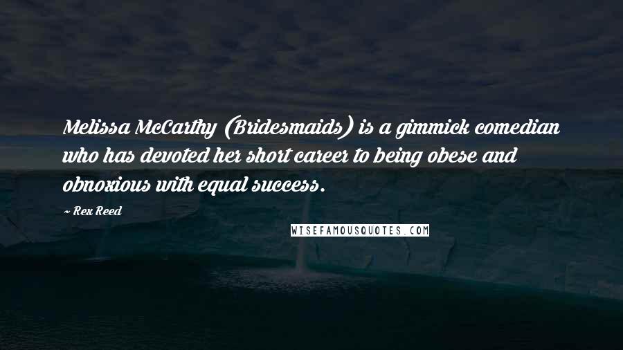 Rex Reed Quotes: Melissa McCarthy (Bridesmaids) is a gimmick comedian who has devoted her short career to being obese and obnoxious with equal success.