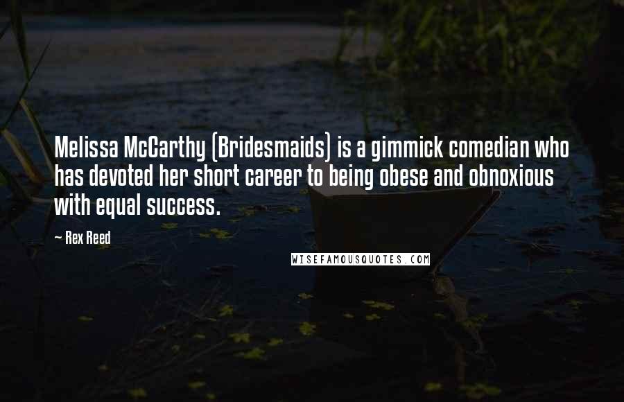 Rex Reed Quotes: Melissa McCarthy (Bridesmaids) is a gimmick comedian who has devoted her short career to being obese and obnoxious with equal success.