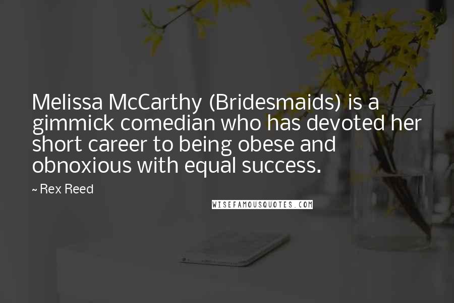 Rex Reed Quotes: Melissa McCarthy (Bridesmaids) is a gimmick comedian who has devoted her short career to being obese and obnoxious with equal success.