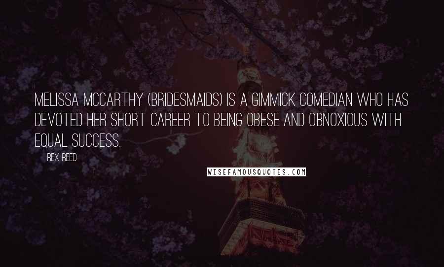 Rex Reed Quotes: Melissa McCarthy (Bridesmaids) is a gimmick comedian who has devoted her short career to being obese and obnoxious with equal success.