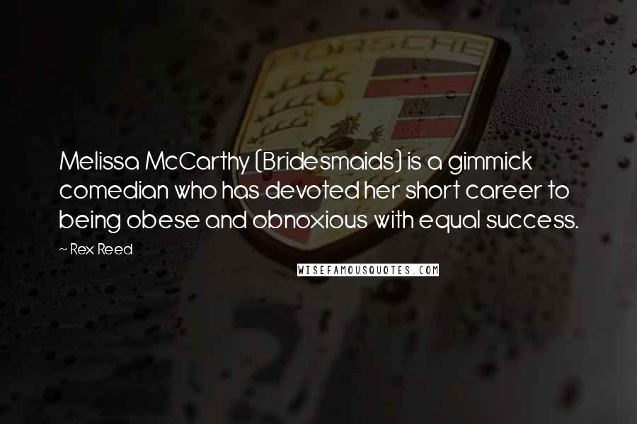 Rex Reed Quotes: Melissa McCarthy (Bridesmaids) is a gimmick comedian who has devoted her short career to being obese and obnoxious with equal success.