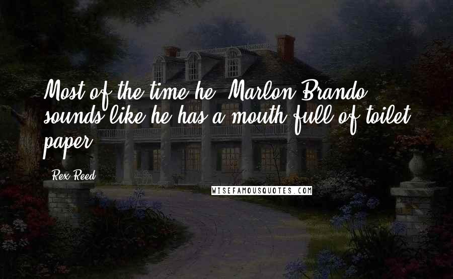 Rex Reed Quotes: Most of the time he [Marlon Brando] sounds like he has a mouth full of toilet paper.