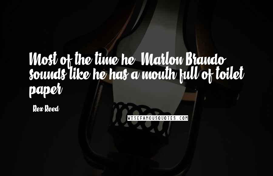 Rex Reed Quotes: Most of the time he [Marlon Brando] sounds like he has a mouth full of toilet paper.