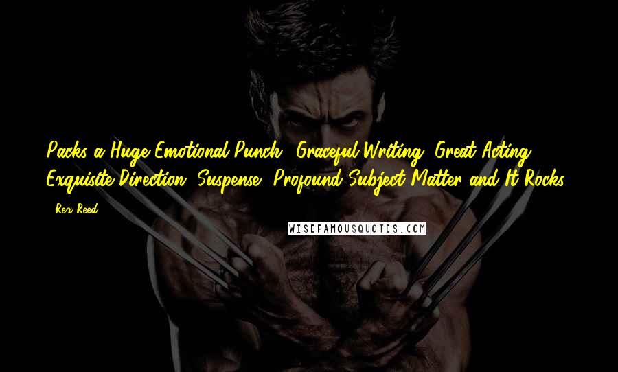 Rex Reed Quotes: Packs a Huge Emotional Punch! Graceful Writing, Great Acting, Exquisite Direction, Suspense, Profound Subject Matter and It Rocks!
