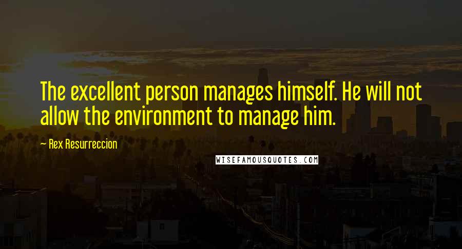 Rex Resurreccion Quotes: The excellent person manages himself. He will not allow the environment to manage him.