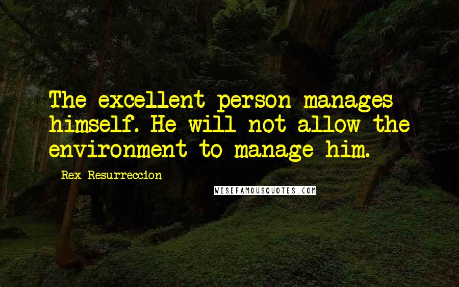 Rex Resurreccion Quotes: The excellent person manages himself. He will not allow the environment to manage him.