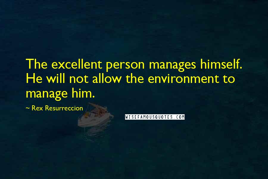 Rex Resurreccion Quotes: The excellent person manages himself. He will not allow the environment to manage him.