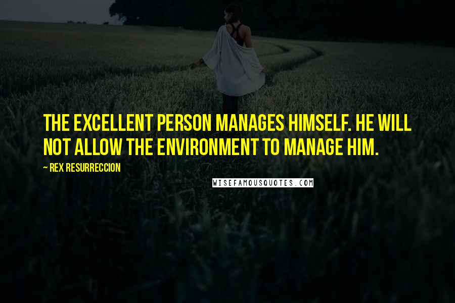 Rex Resurreccion Quotes: The excellent person manages himself. He will not allow the environment to manage him.