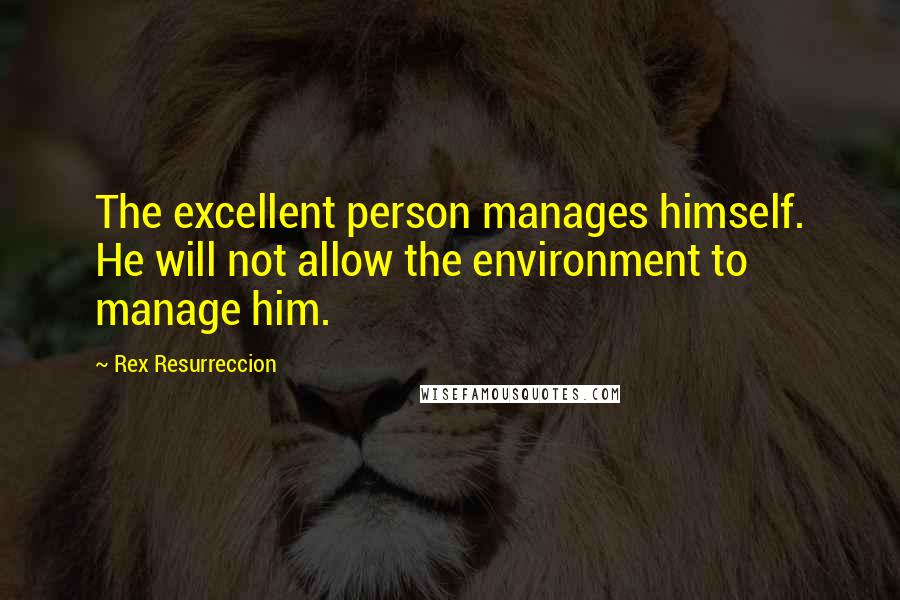 Rex Resurreccion Quotes: The excellent person manages himself. He will not allow the environment to manage him.