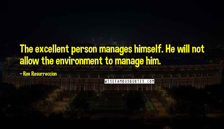 Rex Resurreccion Quotes: The excellent person manages himself. He will not allow the environment to manage him.