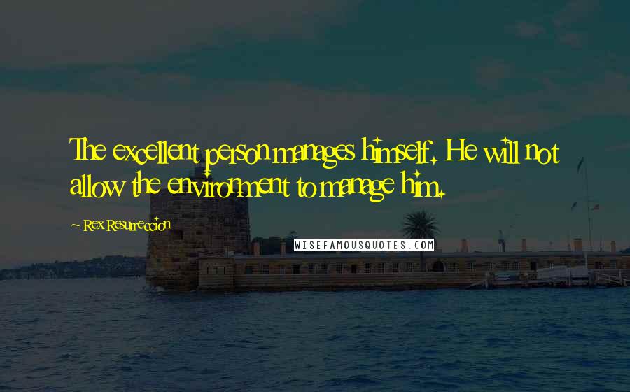 Rex Resurreccion Quotes: The excellent person manages himself. He will not allow the environment to manage him.