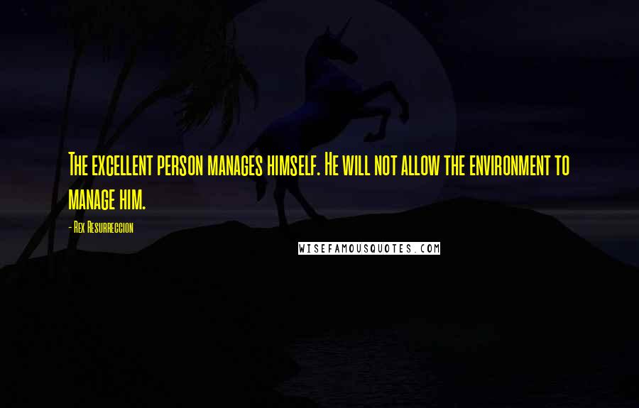 Rex Resurreccion Quotes: The excellent person manages himself. He will not allow the environment to manage him.
