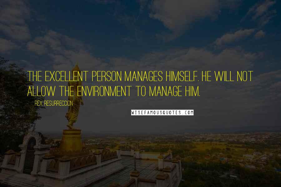 Rex Resurreccion Quotes: The excellent person manages himself. He will not allow the environment to manage him.