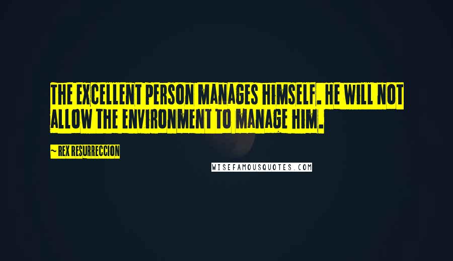 Rex Resurreccion Quotes: The excellent person manages himself. He will not allow the environment to manage him.