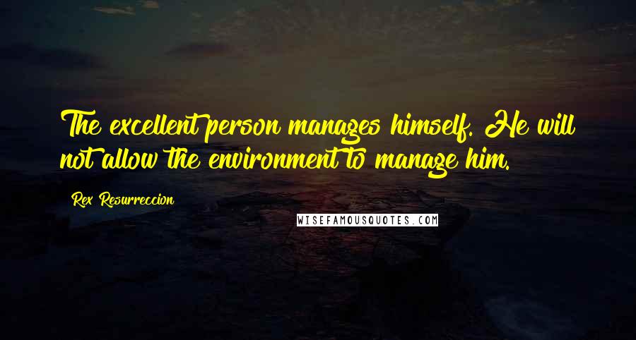 Rex Resurreccion Quotes: The excellent person manages himself. He will not allow the environment to manage him.