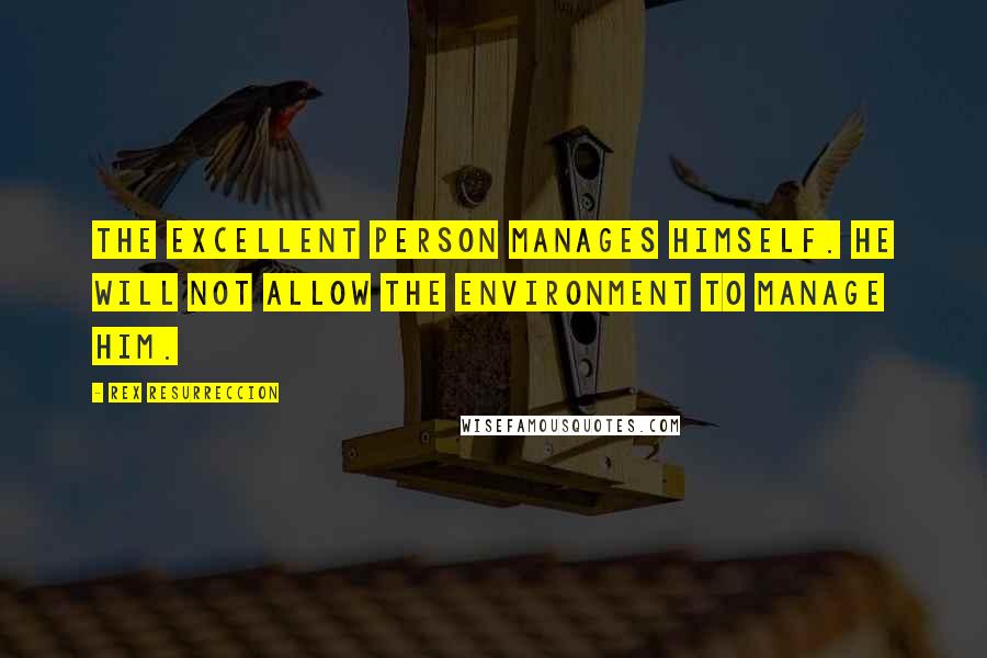 Rex Resurreccion Quotes: The excellent person manages himself. He will not allow the environment to manage him.