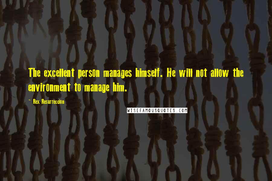 Rex Resurreccion Quotes: The excellent person manages himself. He will not allow the environment to manage him.