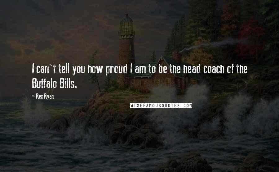 Rex Ryan Quotes: I can't tell you how proud I am to be the head coach of the Buffalo Bills.