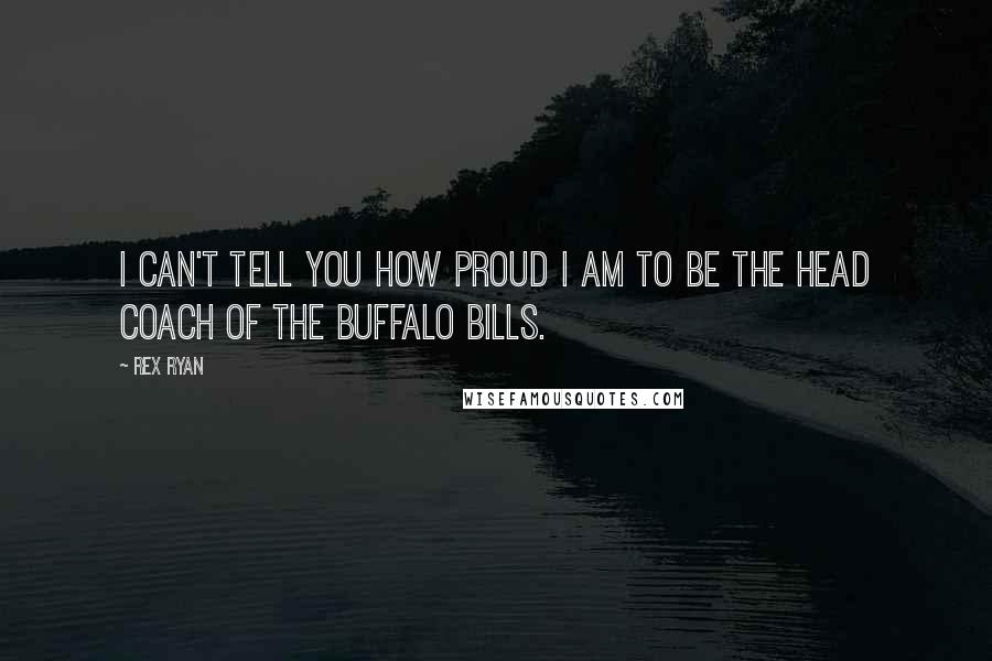 Rex Ryan Quotes: I can't tell you how proud I am to be the head coach of the Buffalo Bills.