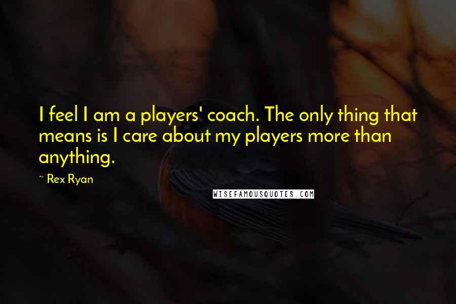 Rex Ryan Quotes: I feel I am a players' coach. The only thing that means is I care about my players more than anything.