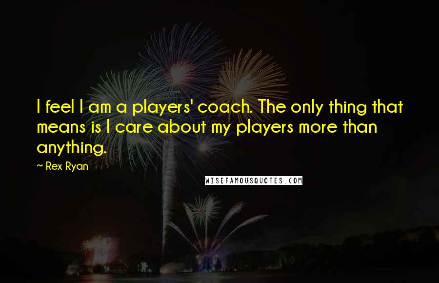 Rex Ryan Quotes: I feel I am a players' coach. The only thing that means is I care about my players more than anything.