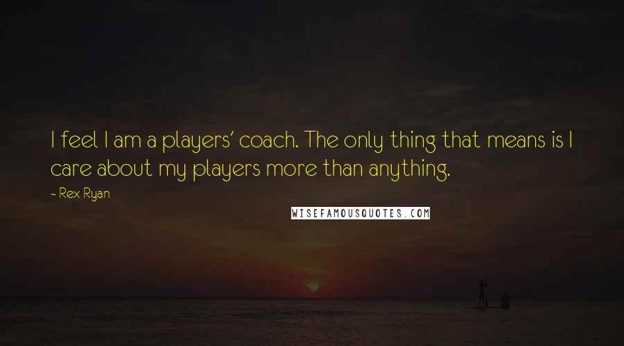 Rex Ryan Quotes: I feel I am a players' coach. The only thing that means is I care about my players more than anything.