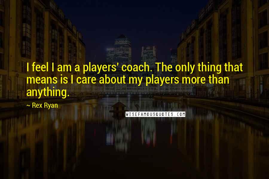 Rex Ryan Quotes: I feel I am a players' coach. The only thing that means is I care about my players more than anything.