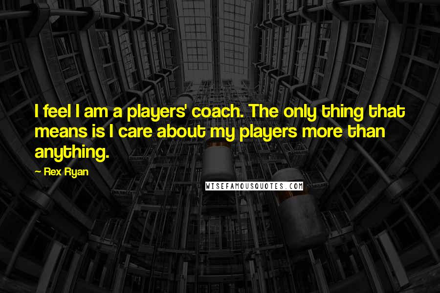 Rex Ryan Quotes: I feel I am a players' coach. The only thing that means is I care about my players more than anything.