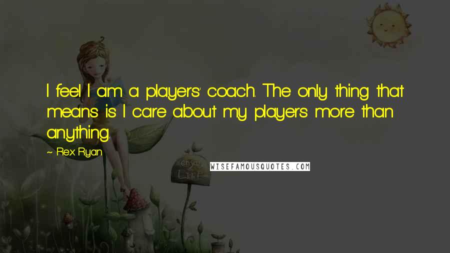 Rex Ryan Quotes: I feel I am a players' coach. The only thing that means is I care about my players more than anything.