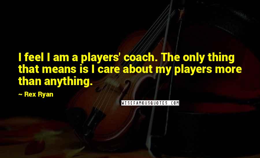 Rex Ryan Quotes: I feel I am a players' coach. The only thing that means is I care about my players more than anything.