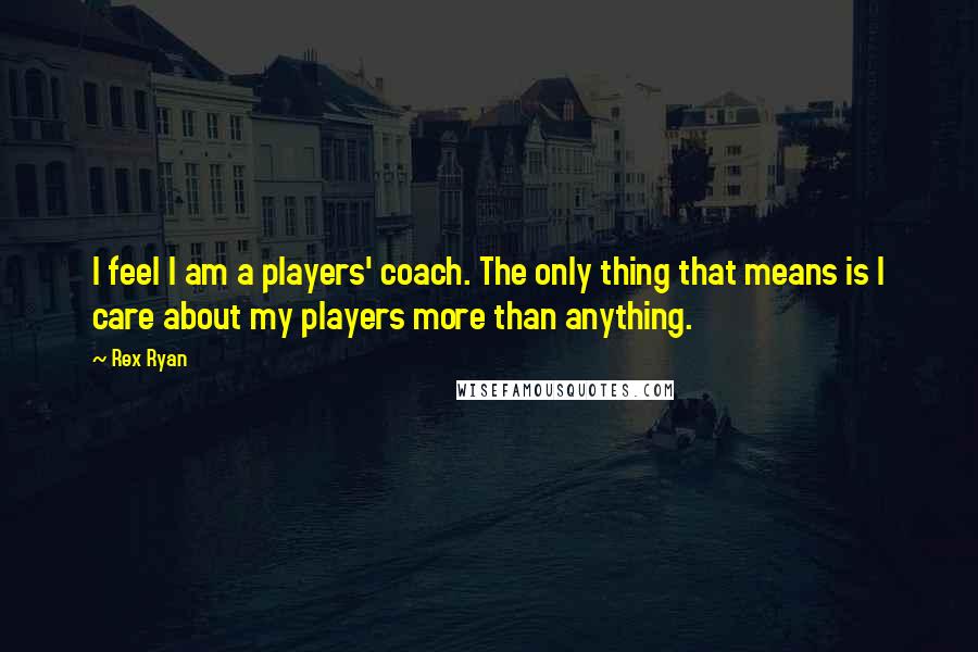 Rex Ryan Quotes: I feel I am a players' coach. The only thing that means is I care about my players more than anything.