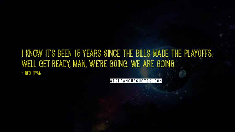 Rex Ryan Quotes: I know it's been 15 years since the Bills made the playoffs. Well get ready, man, we're going. We are going.