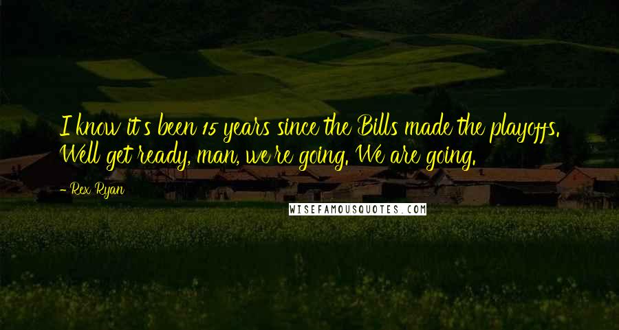 Rex Ryan Quotes: I know it's been 15 years since the Bills made the playoffs. Well get ready, man, we're going. We are going.