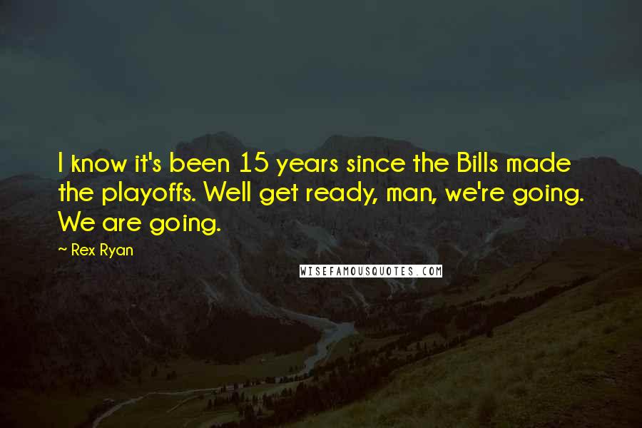Rex Ryan Quotes: I know it's been 15 years since the Bills made the playoffs. Well get ready, man, we're going. We are going.