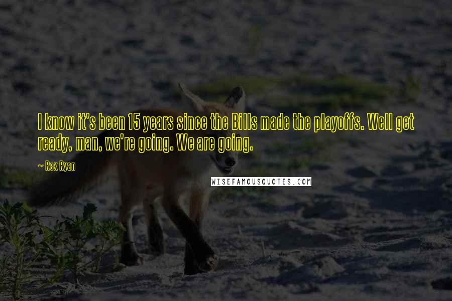Rex Ryan Quotes: I know it's been 15 years since the Bills made the playoffs. Well get ready, man, we're going. We are going.