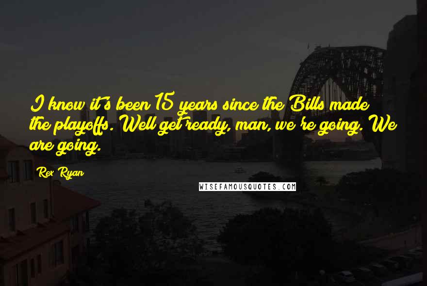 Rex Ryan Quotes: I know it's been 15 years since the Bills made the playoffs. Well get ready, man, we're going. We are going.