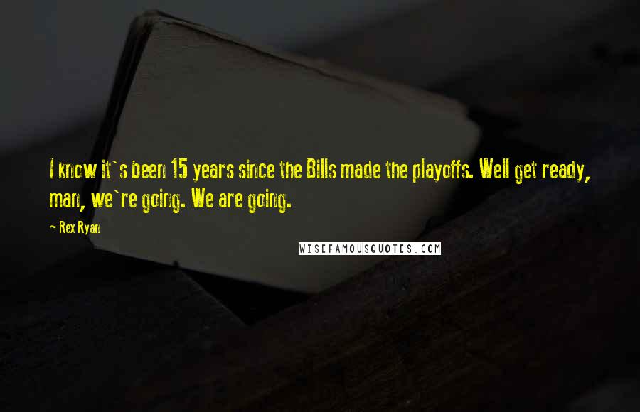 Rex Ryan Quotes: I know it's been 15 years since the Bills made the playoffs. Well get ready, man, we're going. We are going.