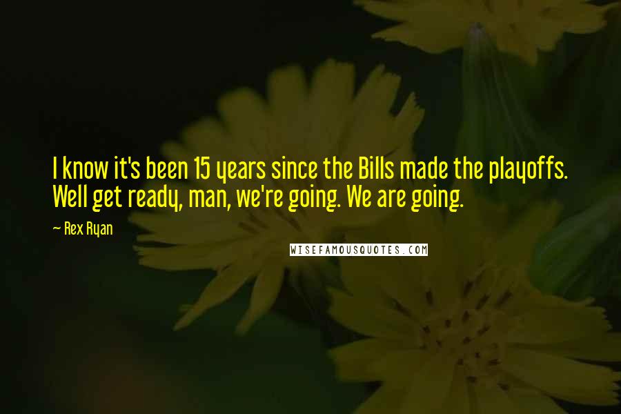 Rex Ryan Quotes: I know it's been 15 years since the Bills made the playoffs. Well get ready, man, we're going. We are going.