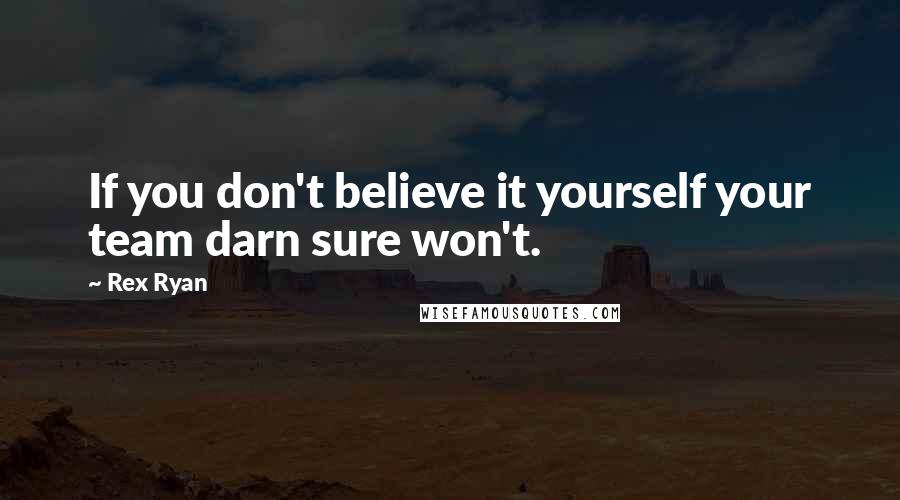 Rex Ryan Quotes: If you don't believe it yourself your team darn sure won't.
