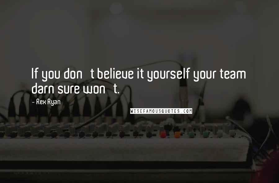 Rex Ryan Quotes: If you don't believe it yourself your team darn sure won't.