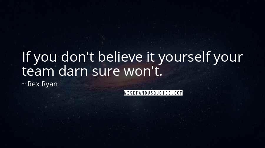 Rex Ryan Quotes: If you don't believe it yourself your team darn sure won't.