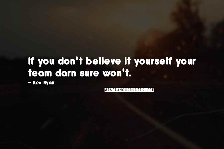 Rex Ryan Quotes: If you don't believe it yourself your team darn sure won't.