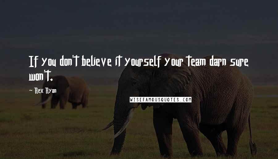 Rex Ryan Quotes: If you don't believe it yourself your team darn sure won't.