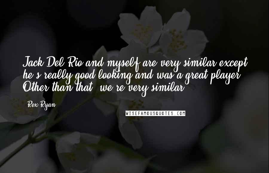 Rex Ryan Quotes: Jack Del Rio and myself are very similar except he's really good looking and was a great player. Other than that, we're very similar.