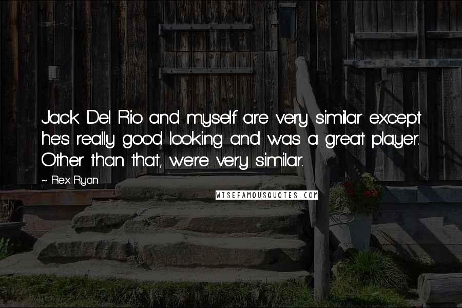 Rex Ryan Quotes: Jack Del Rio and myself are very similar except he's really good looking and was a great player. Other than that, we're very similar.