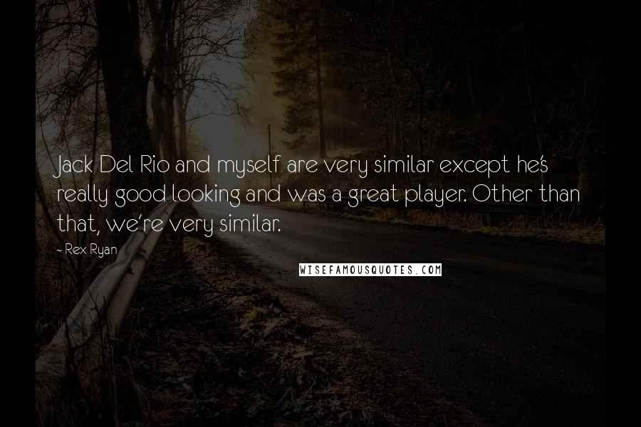 Rex Ryan Quotes: Jack Del Rio and myself are very similar except he's really good looking and was a great player. Other than that, we're very similar.