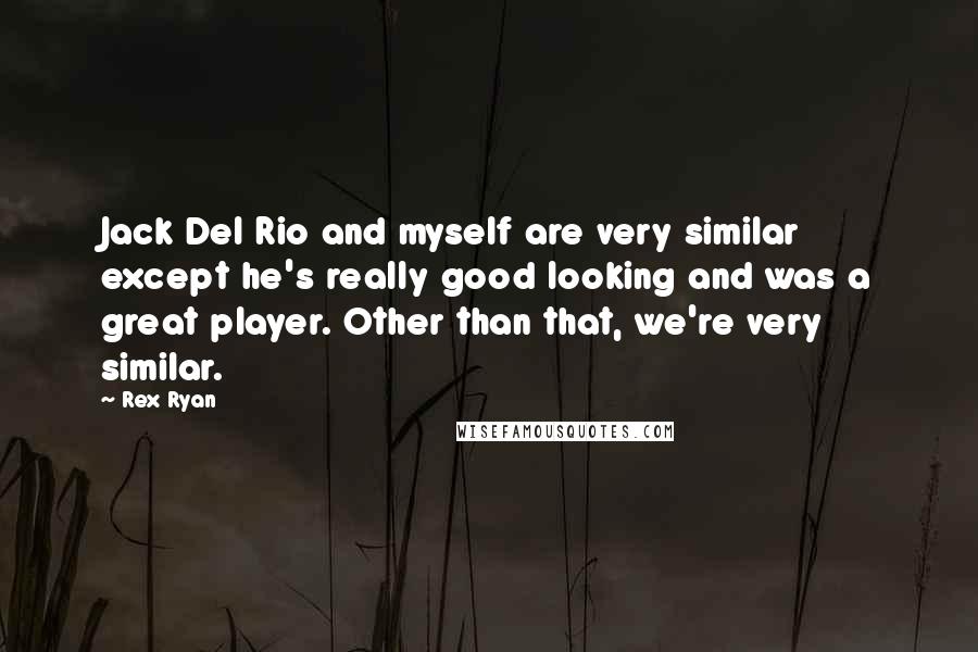Rex Ryan Quotes: Jack Del Rio and myself are very similar except he's really good looking and was a great player. Other than that, we're very similar.