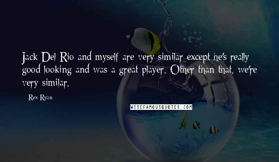 Rex Ryan Quotes: Jack Del Rio and myself are very similar except he's really good looking and was a great player. Other than that, we're very similar.