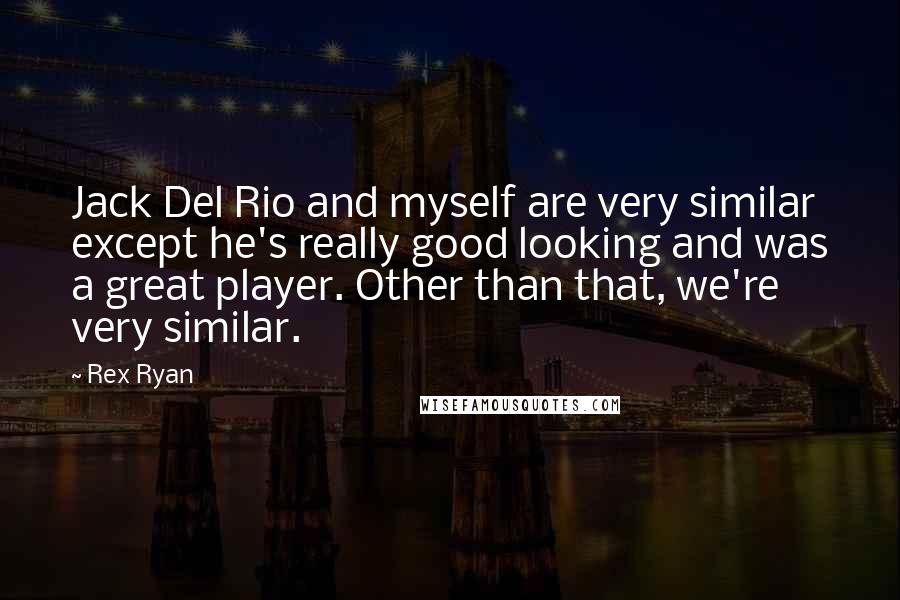 Rex Ryan Quotes: Jack Del Rio and myself are very similar except he's really good looking and was a great player. Other than that, we're very similar.