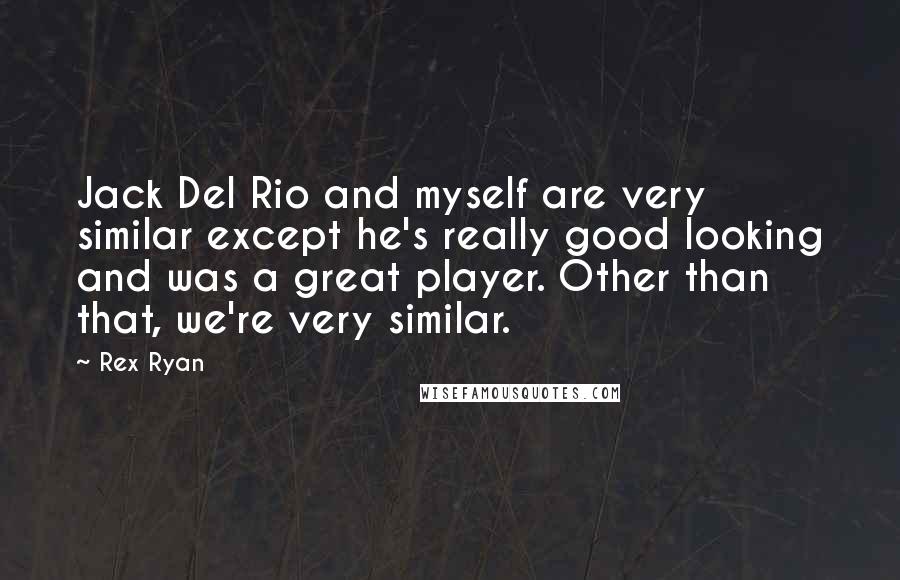 Rex Ryan Quotes: Jack Del Rio and myself are very similar except he's really good looking and was a great player. Other than that, we're very similar.